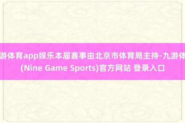 九游体育app娱乐本届赛事由北京市体育局主持-九游体育(Nine Game Sports)官方网站 登录入口