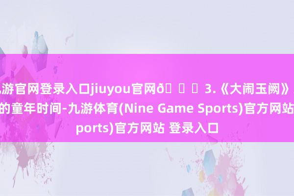 九游官网登录入口jiuyou官网👉3.《大闹玉阙》天高皇帝远的童年时间-九游体育(Nine Game Sports)官方网站 登录入口