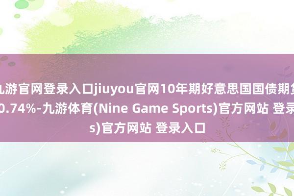 九游官网登录入口jiuyou官网10年期好意思国国债期货飞腾0.74%-九游体育(Nine Game Sports)官方网站 登录入口