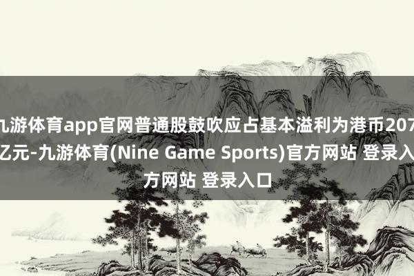 九游体育app官网普通股鼓吹应占基本溢利为港币207.7亿元-九游体育(Nine Game Sports)官方网站 登录入口