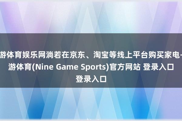 九游体育娱乐网淌若在京东、淘宝等线上平台购买家电-九游体育(Nine Game Sports)官方网站 登录入口