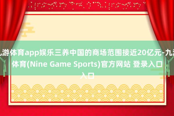 九游体育app娱乐三养中国的商场范围接近20亿元-九游体育(Nine Game Sports)官方网站 登录入口